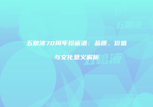 五粮液70周年珍藏酒：品质、价值与文化意义解析