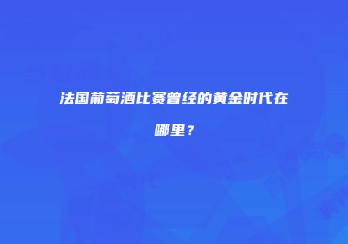 法国葡萄酒比赛曾经的黄金时代在哪里？