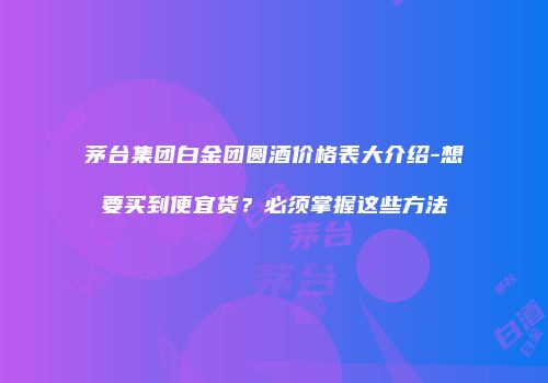 茅台集团白金团圆酒价格表大介绍-想要买到便宜货？必须掌握这些方法