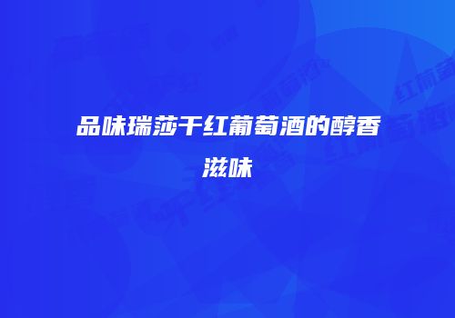 品味瑞莎干红葡萄酒的醇香滋味
