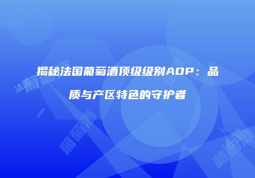揭秘法国葡萄酒顶级级别AOP：品质与产区特色的守护者