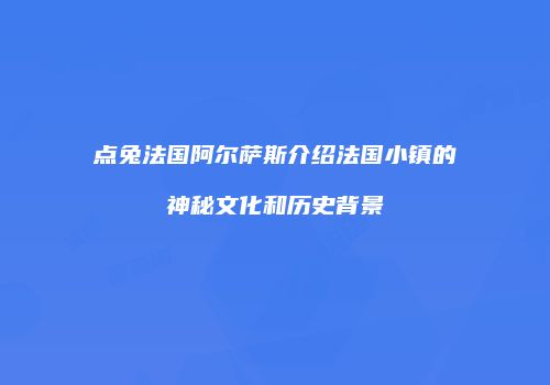 点兔法国阿尔萨斯介绍法国小镇的神秘文化和历史背景