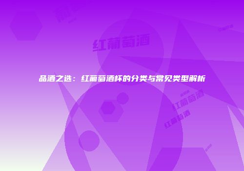 品酒之选：红葡萄酒杯的分类与常见类型解析