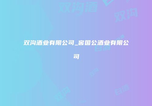 双沟酒业有限公司_窖国公酒业有限公司