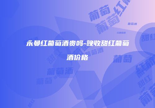 永曼红葡萄酒贵吗-晚收甜红葡萄酒价格