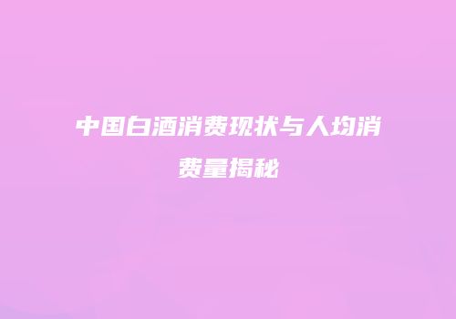 中国白酒消费现状与人均消费量揭秘