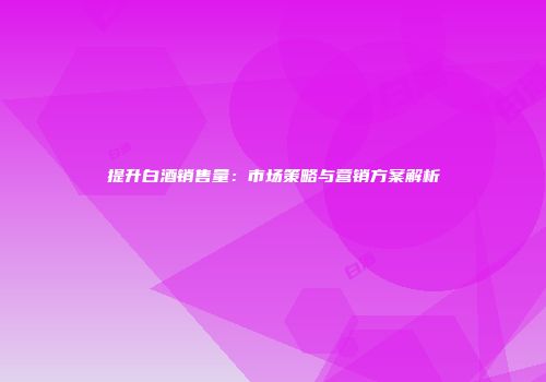 提升白酒销售量：市场策略与营销方案解析
