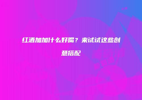 红酒加加什么好喝？来试试这些创意搭配