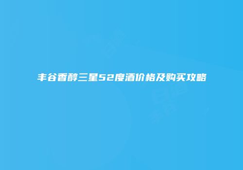 丰谷香醇三星52度酒价格及购买攻略
