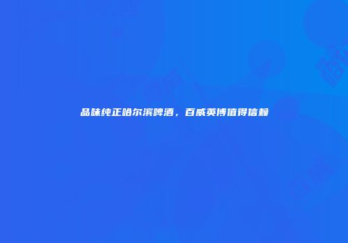 品味纯正哈尔滨啤酒，百威英博值得信赖