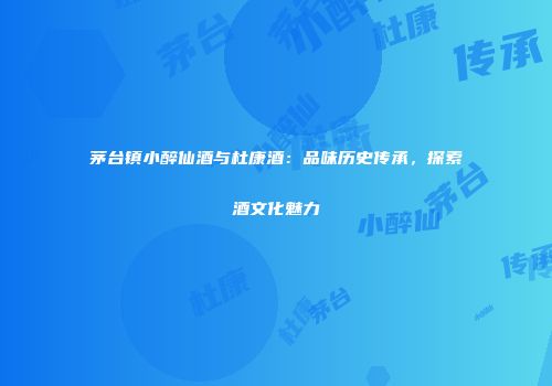 茅台镇小醉仙酒与杜康酒：品味历史传承，探索酒文化魅力