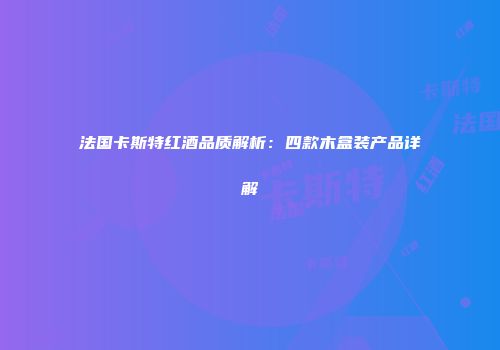 法国卡斯特红酒品质解析：四款木盒装产品详解