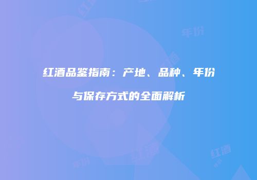 红酒品鉴指南：产地、品种、年份与保存方式的全面解析