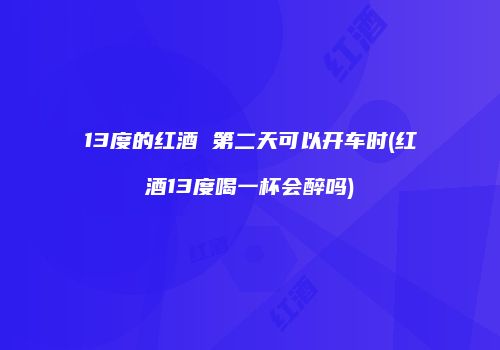 13度的红酒 第二天可以开车时(红酒13度喝一杯会醉吗)