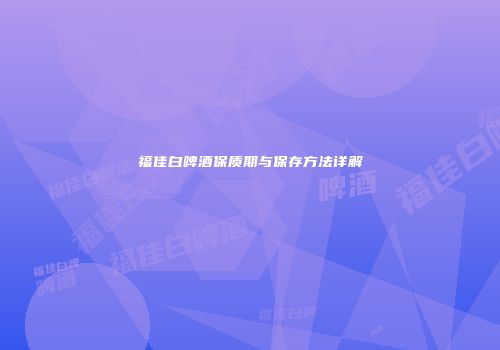 福佳白啤酒保质期与保存方法详解