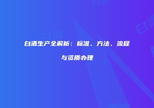 白酒生产全解析：标准、方法、流程与资质办理