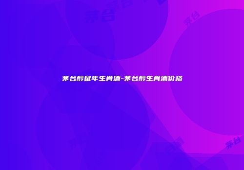 茅台醇鼠年生肖酒-茅台醇生肖酒价格