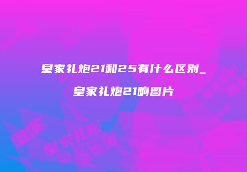 皇家礼炮21和25有什么区别_皇家礼炮21响图片