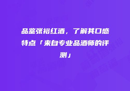 品鉴张裕红酒，了解其口感特点「来自专业品酒师的评测」