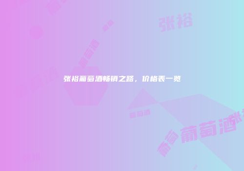 张裕葡萄酒畅销之路，价格表一览