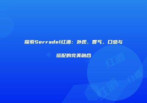 探索Serradel红酒：外观、香气、口感与搭配的完美融合