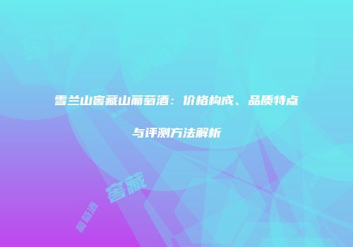 雪兰山窖藏山葡萄酒：价格构成、品质特点与评测方法解析