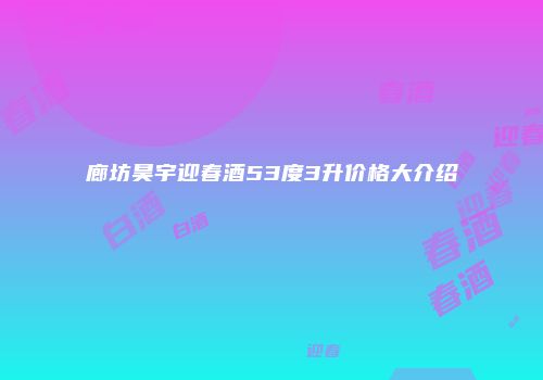 廊坊昊宇迎春酒53度3升价格大介绍