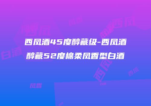 西凤酒45度醇藏级-西凤酒醇藏52度棉柔凤香型白酒