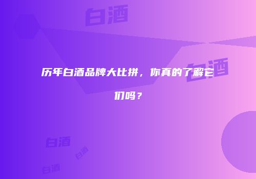 历年白酒品牌大比拼，你真的了解它们吗？