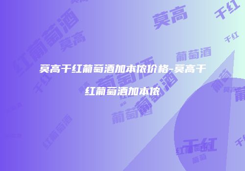 莫高干红葡萄酒加本侬价格-莫高干红葡萄酒加本侬
