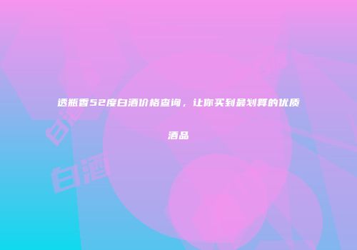 透瓶香52度白酒价格查询，让你买到最划算的优质酒品