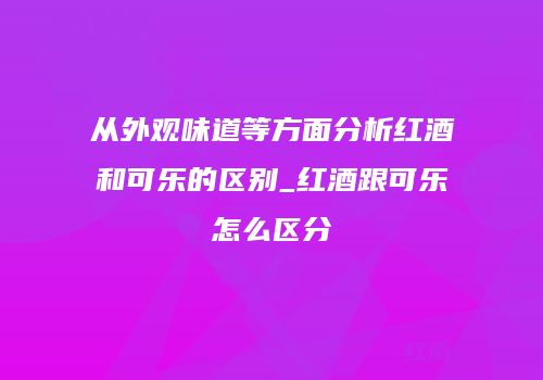 从外观味道等方面分析红酒和可乐的区别_红酒跟可乐怎么区分