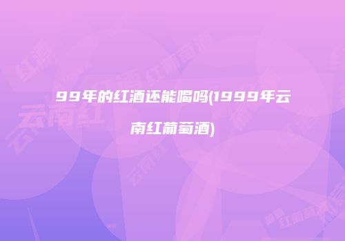 99年的红酒还能喝吗(1999年云南红葡萄酒)
