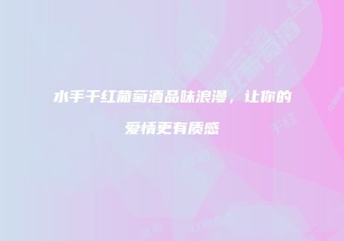 水手干红葡萄酒品味浪漫，让你的爱情更有质感