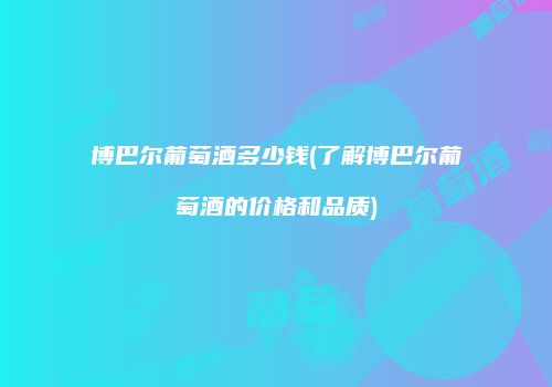 博巴尔葡萄酒多少钱(了解博巴尔葡萄酒的价格和品质)