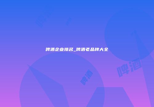 啤酒企业排名_啤酒老品牌大全