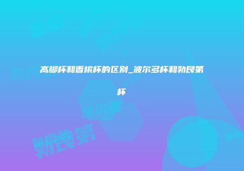高脚杯和香槟杯的区别_波尔多杯和勃艮第杯