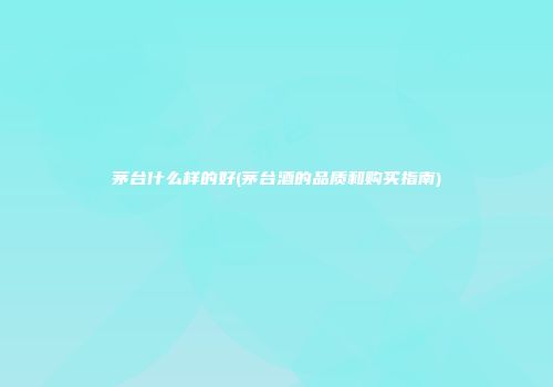 茅台什么样的好(茅台酒的品质和购买指南)
