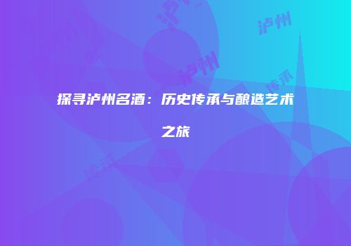 探寻泸州名酒：历史传承与酿造艺术之旅