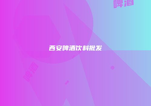 西安啤酒饮料批发