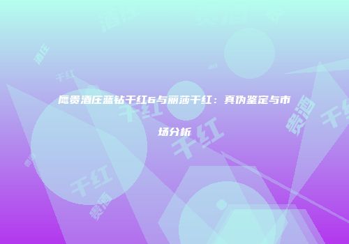 鹰贵酒庄蓝钻干红6与丽莎干红：真伪鉴定与市场分析