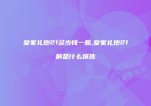 皇家礼炮21多少钱一瓶,皇家礼炮21响是什么爆珠