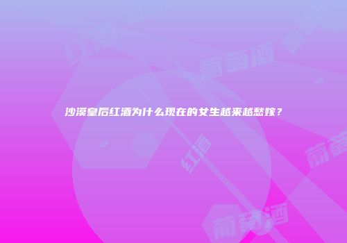 沙漠皇后红酒为什么现在的女生越来越愁嫁？