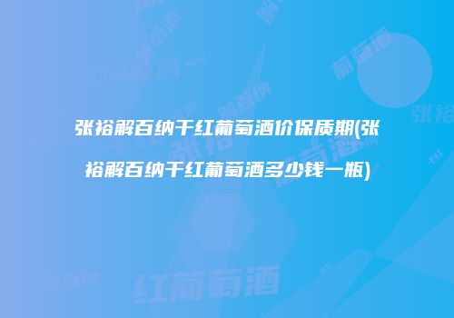 张裕解百纳干红葡萄酒价保质期(张裕解百纳干红葡萄酒多少钱一瓶)