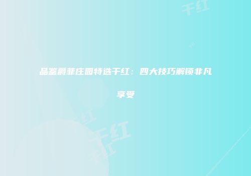 品鉴爵菲庄园特选干红：四大技巧解锁非凡享受