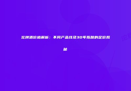 沱牌酒价格解析：不同产品线及30年陈酿的定价揭秘