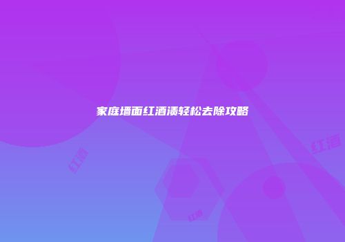 家庭墙面红酒渍轻松去除攻略