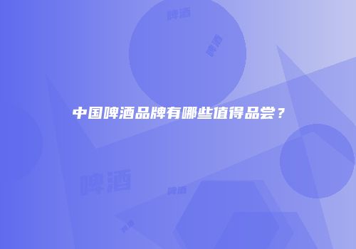 中国啤酒品牌有哪些值得品尝？