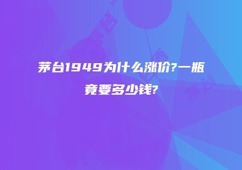 茅台1949为什么涨价?一瓶竟要多少钱?