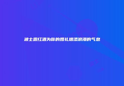 波士露红酒为你的婚礼增添浪漫的气息